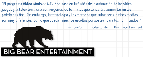 MTV2 Video Mods is based on the convergence of animation for games and animation for television - a trend will only increase in the next couple years. However there are a lot of underlying technical methodologies that are very different in the two industries, so there are plenty of pitfalls for the uninitiated! - Tony Schiff, Producer, Big Bear Entertainment